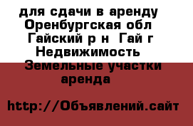 для сдачи в аренду - Оренбургская обл., Гайский р-н, Гай г. Недвижимость » Земельные участки аренда   